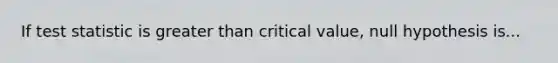 If test statistic is <a href='https://www.questionai.com/knowledge/ktgHnBD4o3-greater-than' class='anchor-knowledge'>greater than</a> critical value, null hypothesis is...