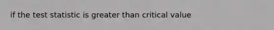 if the test statistic is greater than critical value