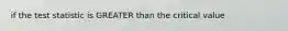 if the test statistic is GREATER than the critical value