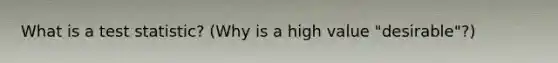 What is a test statistic? (Why is a high value "desirable"?)