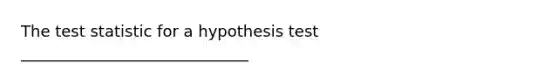 The test statistic for a hypothesis test _____________________________