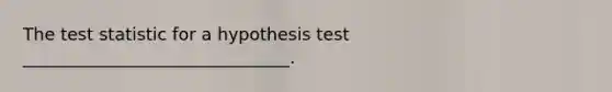 The test statistic for a hypothesis test _______________________________.