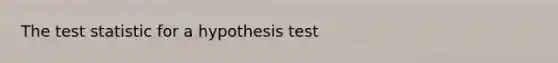 The test statistic for a hypothesis test