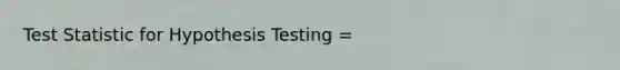 Test Statistic for Hypothesis Testing =