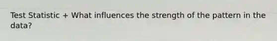 Test Statistic + What influences the strength of the pattern in the data?