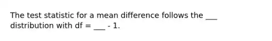 <a href='https://www.questionai.com/knowledge/kzeQt8hpQB-the-test-statistic' class='anchor-knowledge'>the test statistic</a> for a mean difference follows the ___ distribution with df = ___ - 1.