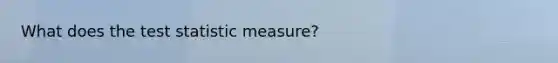 What does <a href='https://www.questionai.com/knowledge/kzeQt8hpQB-the-test-statistic' class='anchor-knowledge'>the test statistic</a> measure?