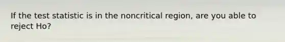 If the test statistic is in the noncritical region, are you able to reject Ho?