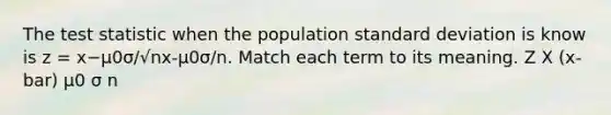 <a href='https://www.questionai.com/knowledge/kzeQt8hpQB-the-test-statistic' class='anchor-knowledge'>the test statistic</a> when the population <a href='https://www.questionai.com/knowledge/kqGUr1Cldy-standard-deviation' class='anchor-knowledge'>standard deviation</a> is know is z = x−μ0σ/√nx-μ0σ/n. Match each term to its meaning. Z X (x-bar) μ0 σ n