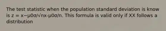 The test statistic when the population standard deviation is know is z = x−μ0σ/√nx-μ0σ/n. This formula is valid only if XX follows a distribution