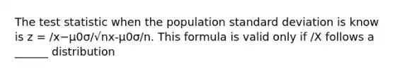 <a href='https://www.questionai.com/knowledge/kzeQt8hpQB-the-test-statistic' class='anchor-knowledge'>the test statistic</a> when the population <a href='https://www.questionai.com/knowledge/kqGUr1Cldy-standard-deviation' class='anchor-knowledge'>standard deviation</a> is know is z = /x−μ0σ/√nx-μ0σ/n. This formula is valid only if /X follows a ______ distribution