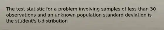 <a href='https://www.questionai.com/knowledge/kzeQt8hpQB-the-test-statistic' class='anchor-knowledge'>the test statistic</a> for a problem involving samples of <a href='https://www.questionai.com/knowledge/k7BtlYpAMX-less-than' class='anchor-knowledge'>less than</a> 30 observations and an unknown population <a href='https://www.questionai.com/knowledge/kqGUr1Cldy-standard-deviation' class='anchor-knowledge'>standard deviation</a> is the student's t-distribution