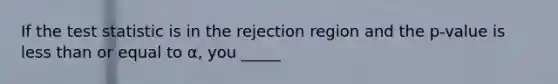 If the test statistic is in the rejection region and the p-value is less than or equal to α, you _____