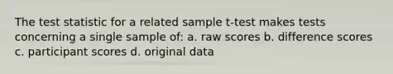 <a href='https://www.questionai.com/knowledge/kzeQt8hpQB-the-test-statistic' class='anchor-knowledge'>the test statistic</a> for a related sample t-test makes tests concerning a single sample of: a. raw scores b. difference scores c. participant scores d. original data