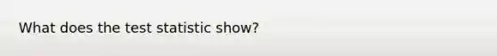 What does <a href='https://www.questionai.com/knowledge/kzeQt8hpQB-the-test-statistic' class='anchor-knowledge'>the test statistic</a> show?