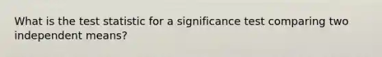 What is the test statistic for a significance test comparing two independent means?