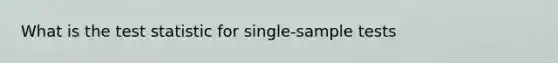 What is the test statistic for single-sample tests