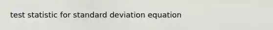 test statistic for <a href='https://www.questionai.com/knowledge/kqGUr1Cldy-standard-deviation' class='anchor-knowledge'>standard deviation</a> equation