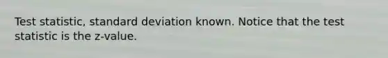 Test statistic, standard deviation known. Notice that the test statistic is the z-value.