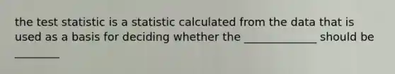 <a href='https://www.questionai.com/knowledge/kzeQt8hpQB-the-test-statistic' class='anchor-knowledge'>the test statistic</a> is a statistic calculated from the data that is used as a basis for deciding whether the _____________ should be ________