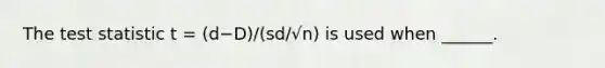 The test statistic t = (d−D)/(sd/√n) is used when ______.