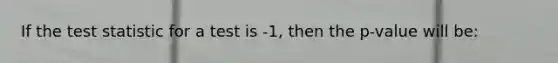 If <a href='https://www.questionai.com/knowledge/kzeQt8hpQB-the-test-statistic' class='anchor-knowledge'>the test statistic</a> for a test is -1, then the p-value will be: