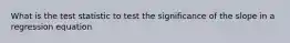 What is the test statistic to test the significance of the slope in a regression equation