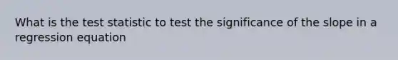 What is the test statistic to test the significance of the slope in a regression equation