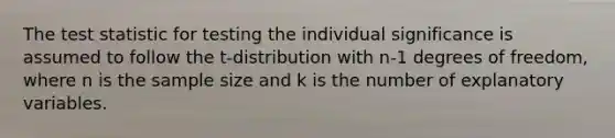 The test statistic for testing the individual significance is assumed to follow the t-distribution with n-1 degrees of freedom, where n is the sample size and k is the number of explanatory variables.