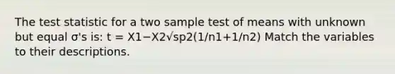 <a href='https://www.questionai.com/knowledge/kzeQt8hpQB-the-test-statistic' class='anchor-knowledge'>the test statistic</a> for a two sample test of means with unknown but equal σ's is: t = X1−X2√sp2(1/n1+1/n2) Match the variables to their descriptions.