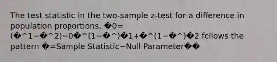 <a href='https://www.questionai.com/knowledge/kzeQt8hpQB-the-test-statistic' class='anchor-knowledge'>the test statistic</a> in the two-sample z-test for a difference in population proportions, �0=(�^1−�^2)−0�^(1−�^)�1+�^(1−�^)�2 follows the pattern �=Sample Statistic−Null Parameter��