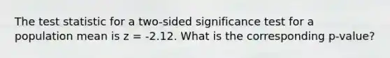 The test statistic for a two-sided significance test for a population mean is z = -2.12. What is the corresponding p-value?