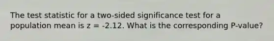 The test statistic for a two-sided significance test for a population mean is z = -2.12. What is the corresponding P-value?