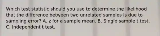 Which test statistic should you use to determine the likelihood that the difference between two unrelated samples is due to sampling error? A. z for a sample mean. B. Single sample t test. C. Independent t test.