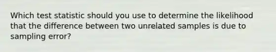 Which test statistic should you use to determine the likelihood that the difference between two unrelated samples is due to sampling error?