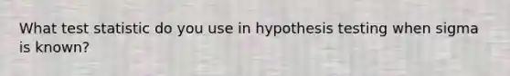 What test statistic do you use in hypothesis testing when sigma is known?