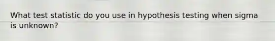 What test statistic do you use in hypothesis testing when sigma is unknown?