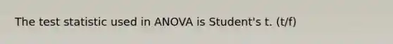 The test statistic used in ANOVA is Student's t. (t/f)