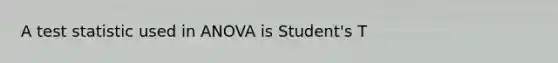 A test statistic used in ANOVA is Student's T