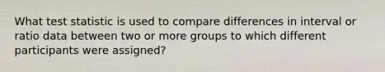 What test statistic is used to compare differences in interval or ratio data between two or more groups to which different participants were assigned?