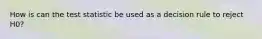 How is can the test statistic be used as a decision rule to reject H0?