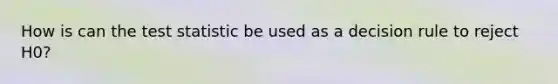 How is can the test statistic be used as a decision rule to reject H0?