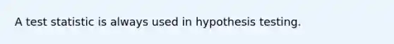 A test statistic is always used in hypothesis testing.