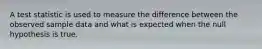 A test statistic is used to measure the difference between the observed sample data and what is expected when the null hypothesis is true.
