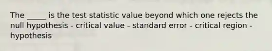 The _____ is the test statistic value beyond which one rejects the null hypothesis - critical value - standard error - critical region - hypothesis