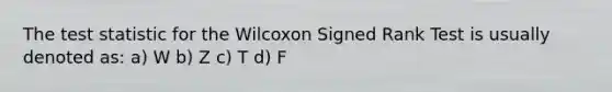 The test statistic for the Wilcoxon Signed Rank Test is usually denoted as: a) W b) Z c) T d) F