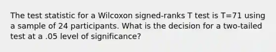 The test statistic for a Wilcoxon signed-ranks T test is T=71 using a sample of 24 participants. What is the decision for a two-tailed test at a .05 level of significance?