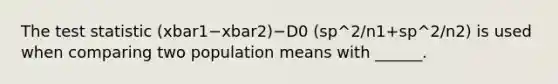 <a href='https://www.questionai.com/knowledge/kzeQt8hpQB-the-test-statistic' class='anchor-knowledge'>the test statistic</a> (xbar1−xbar2)−D0 (sp^2/n1+sp^2/n2) is used when comparing two population means with ______.