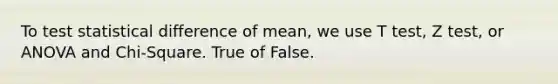 To test statistical difference of mean, we use T test, Z test, or ANOVA and Chi-Square. True of False.