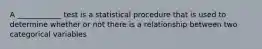 A ____________ test is a statistical procedure that is used to determine whether or not there is a relationship between two categorical variables